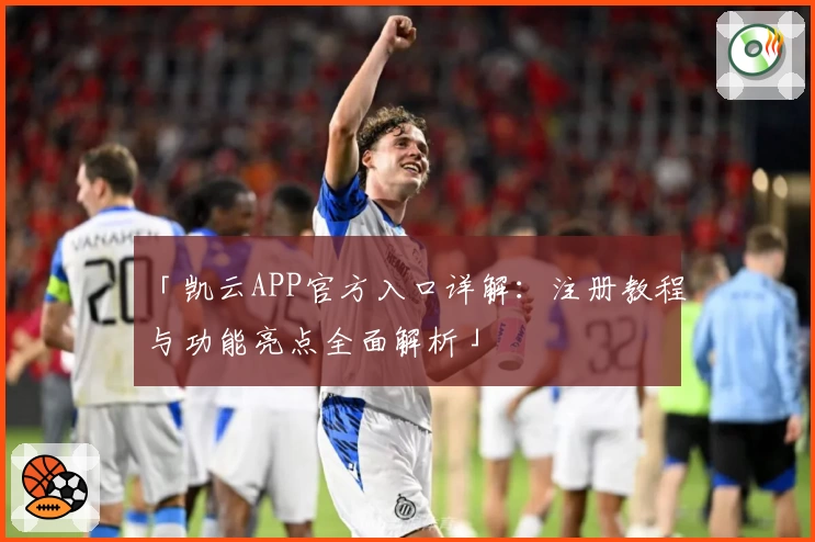 「凯云APP官方入口详解：注册教程与功能亮点全面解析」