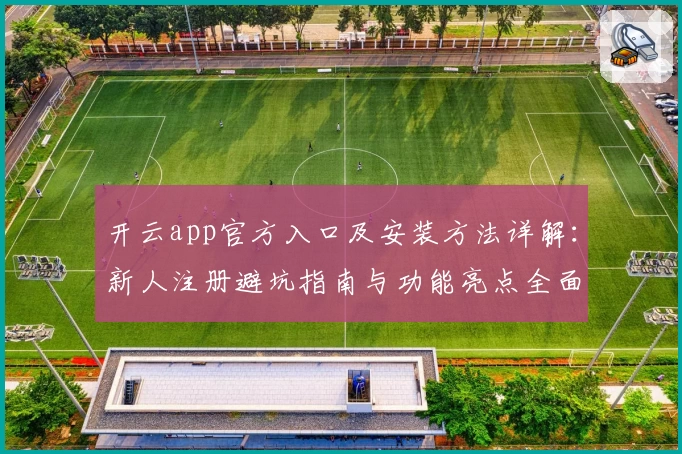 开云app官方入口及安装方法详解：新人注册避坑指南与功能亮点全面解析
