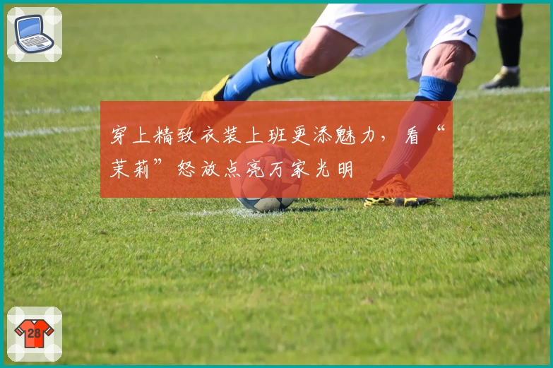 穿上精致衣装上班更添魅力，看“茉莉”怒放点亮万家光明