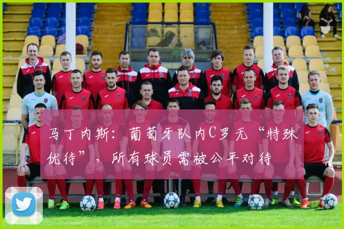 马丁内斯：葡萄牙队内C罗无“特殊优待”，所有球员需被公平对待