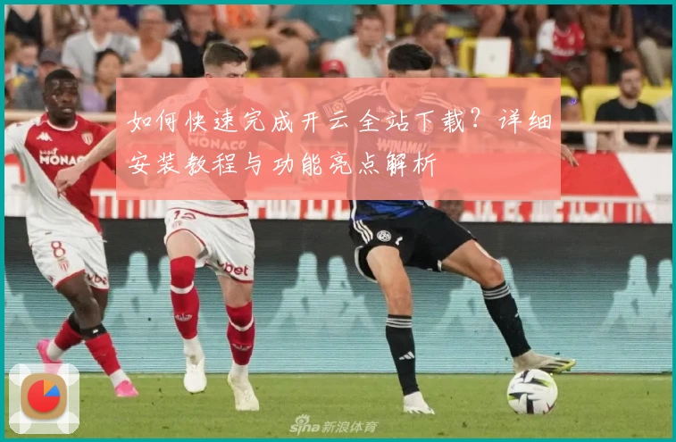 如何快速完成开云全站下载？详细安装教程与功能亮点解析