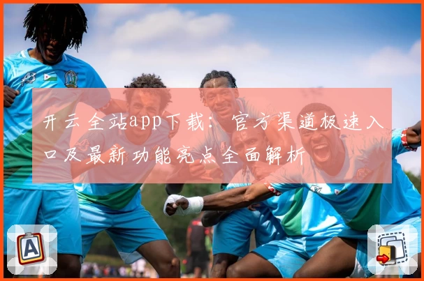 开云全站app下载：官方渠道极速入口及最新功能亮点全面解析