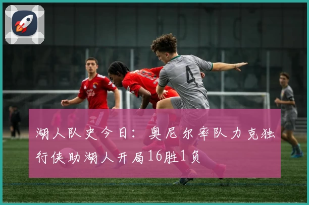 湖人队史今日：奥尼尔率队力克独行侠助湖人开局16胜1负