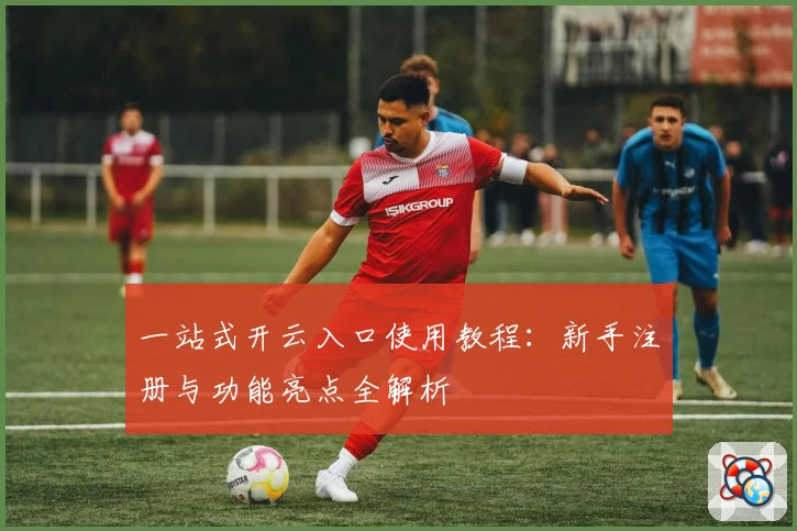 一站式开云入口使用教程：新手注册与功能亮点全解析