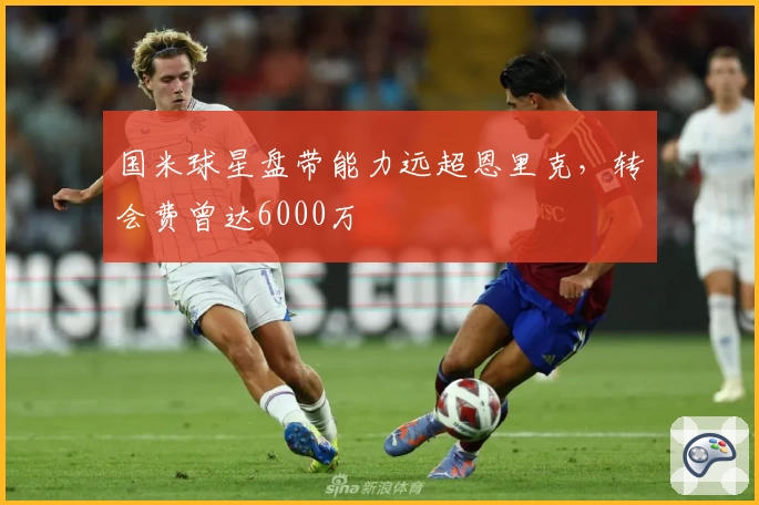 国米球星盘带能力远超恩里克，转会费曾达6000万