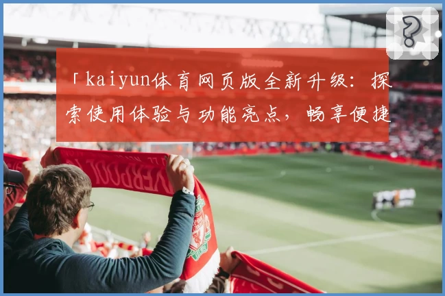 「kaiyun体育网页版全新升级：探索使用体验与功能亮点，畅享便捷体育服务！」
