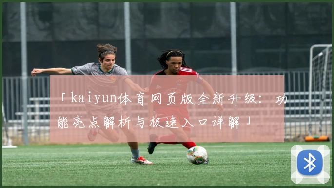 「kaiyun体育网页版全新升级：功能亮点解析与极速入口详解」