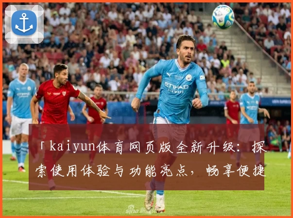 「kaiyun体育网页版全新升级：探索使用体验与功能亮点，畅享便捷体育服务！」