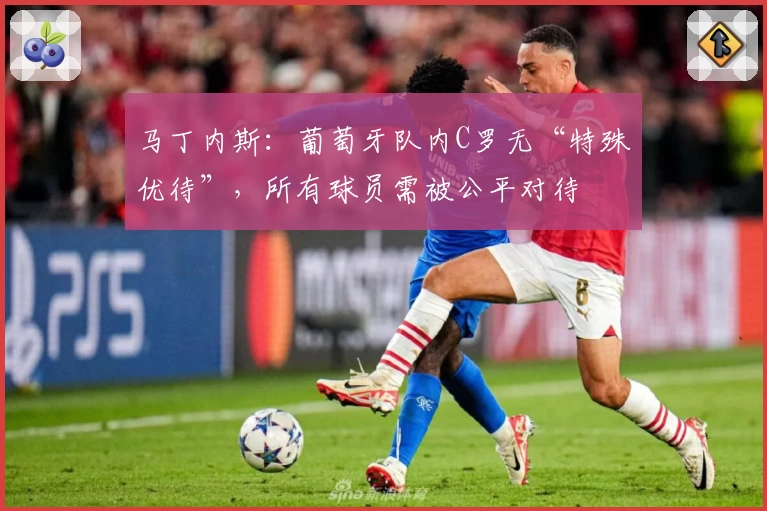 马丁内斯：葡萄牙队内C罗无“特殊优待”，所有球员需被公平对待