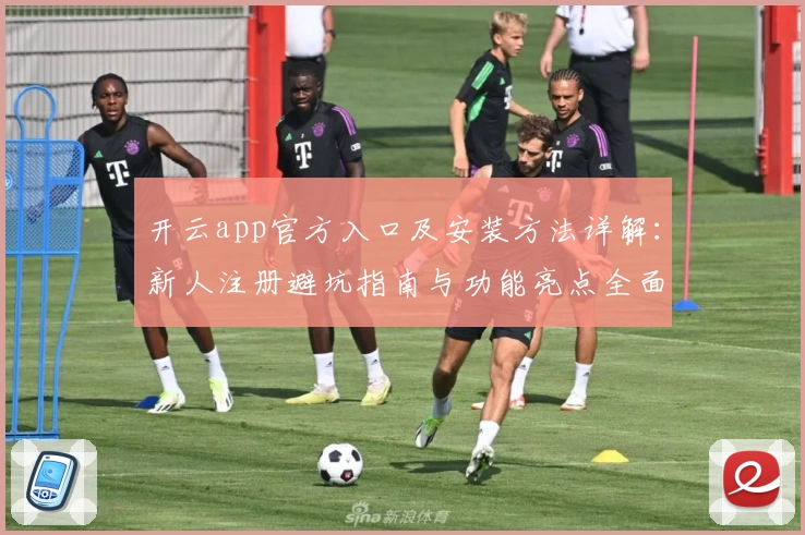 开云app官方入口及安装方法详解：新人注册避坑指南与功能亮点全面解析