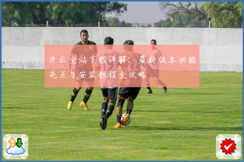 开云全站下载详解:最新版本功能亮点与安装教程全攻略