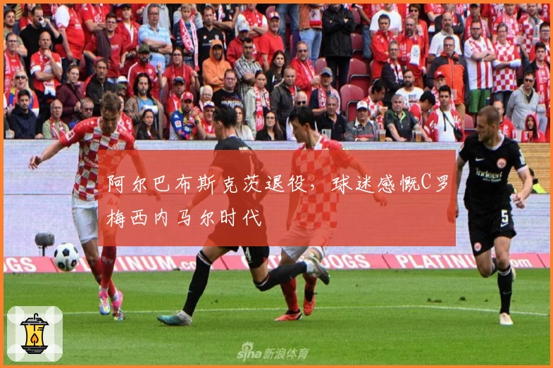 阿尔巴布斯克茨退役,球迷感慨C罗梅西内马尔时代