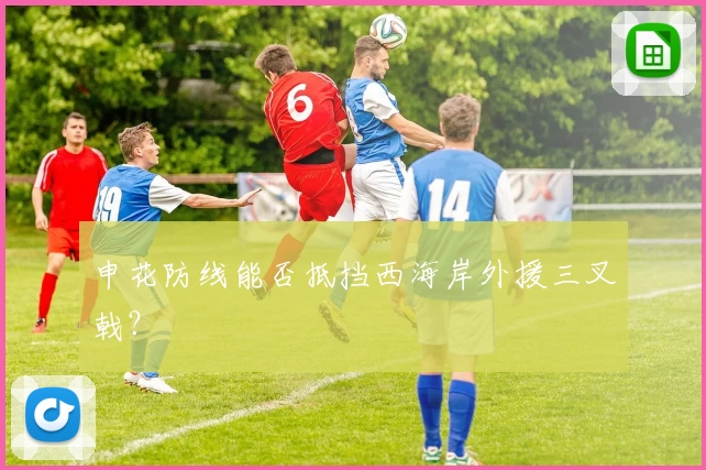 申花防线能否抵挡西海岸外援三叉戟？
