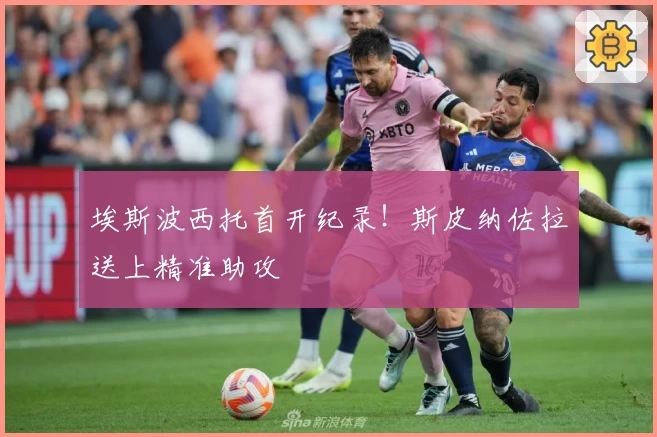 埃斯波西托首开纪录！斯皮纳佐拉送上精准助攻