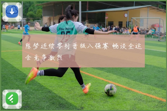 陈梦连续零封晋级八强赛 畅谈全运会竞争激烈