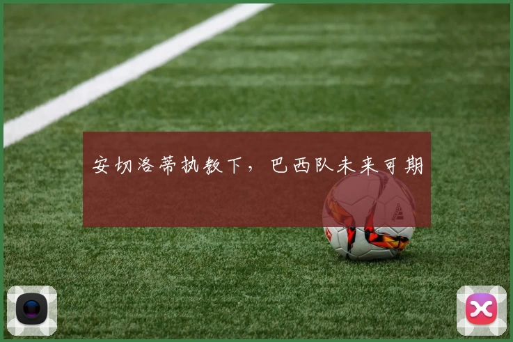 安切洛蒂执教下，巴西队未来可期