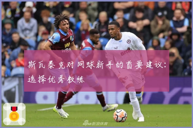斯瓦泰克对网球新手的首要建议:选择优秀教练