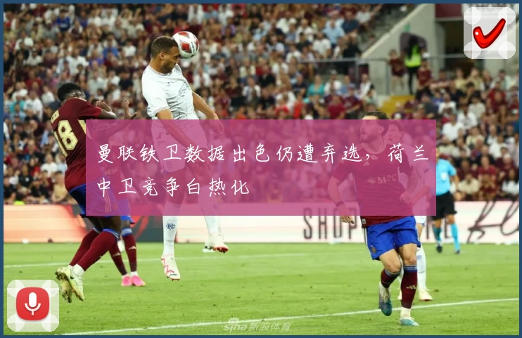 曼联铁卫数据出色仍遭弃选，荷兰中卫竞争白热化