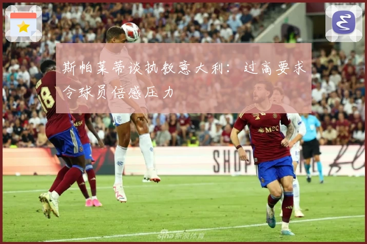 斯帕莱蒂谈执教意大利:过高要求令球员倍感压力
