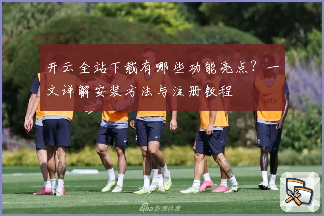 开云全站下载有哪些功能亮点？一文详解安装方法与注册教程