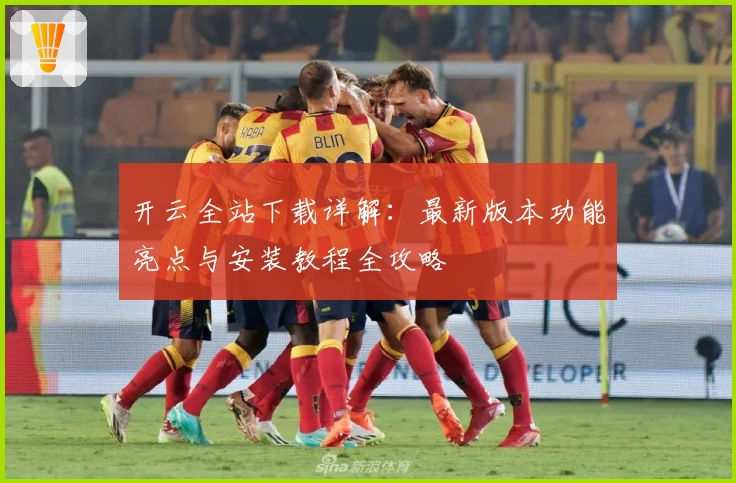 开云全站下载详解：最新版本功能亮点与安装教程全攻略