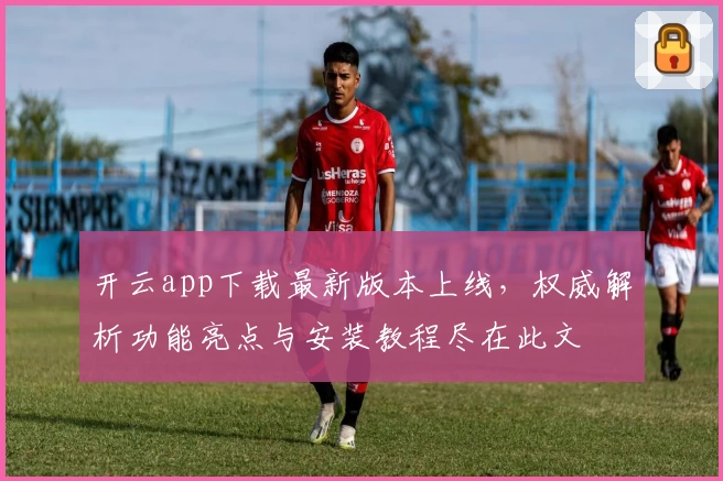 开云app下载最新版本上线，权威解析功能亮点与安装教程尽在此文