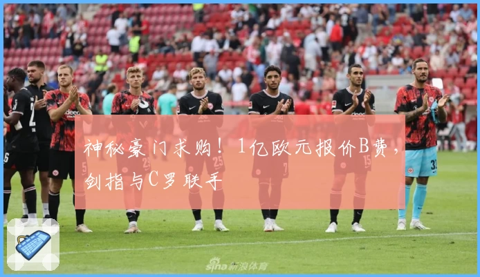 神秘豪门求购！1亿欧元报价B费，剑指与C罗联手