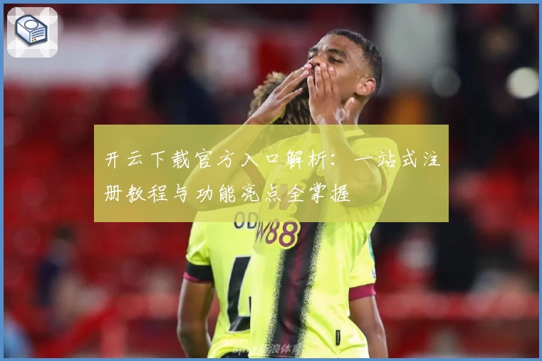 开云下载官方入口解析：一站式注册教程与功能亮点全掌握