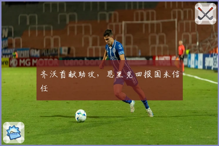 齐沃首献助攻，恩里克回报国米信任