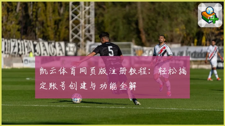 凯云体育网页版注册教程：轻松搞定账号创建与功能全解