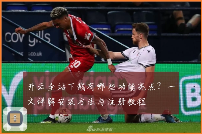 开云全站下载有哪些功能亮点？一文详解安装方法与注册教程