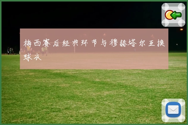 梅西赛后经典环节与穆赫塔尔互换球衣