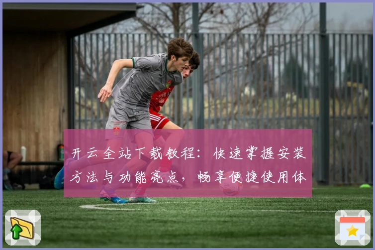 开云全站下载教程：快速掌握安装方法与功能亮点，畅享便捷使用体验