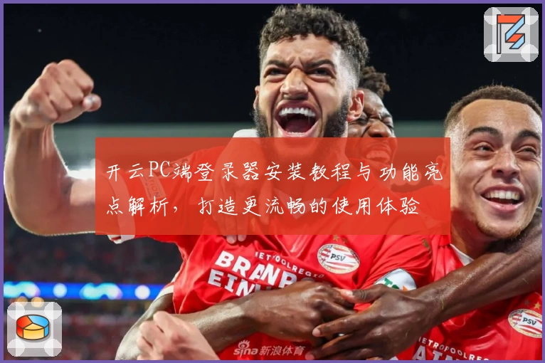 开云PC端登录器安装教程与功能亮点解析，打造更流畅的使用体验