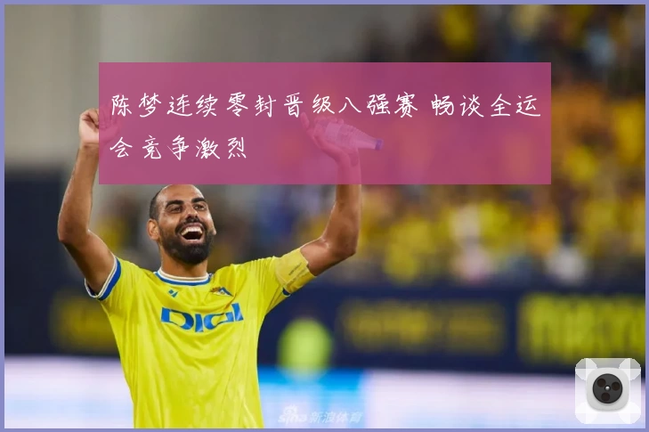 陈梦连续零封晋级八强赛 畅谈全运会竞争激烈