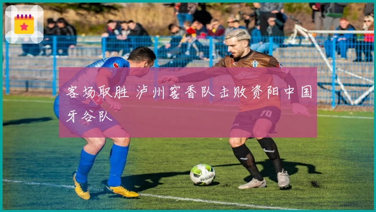 客场取胜 泸州窖香队击败资阳中国牙谷队