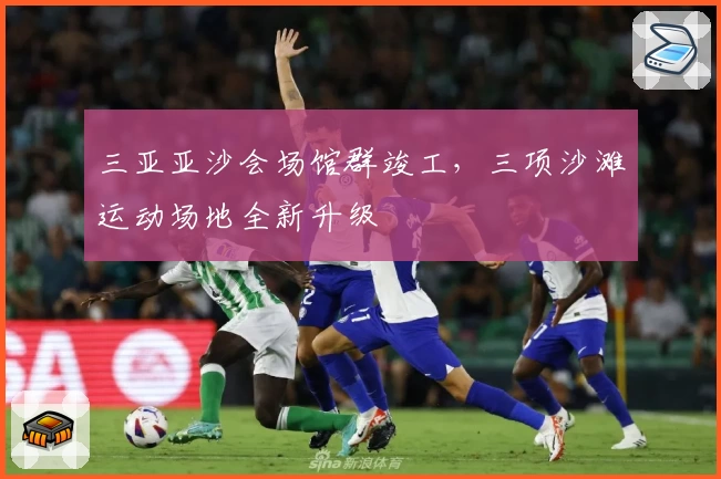 三亚亚沙会场馆群竣工，三项沙滩运动场地全新升级