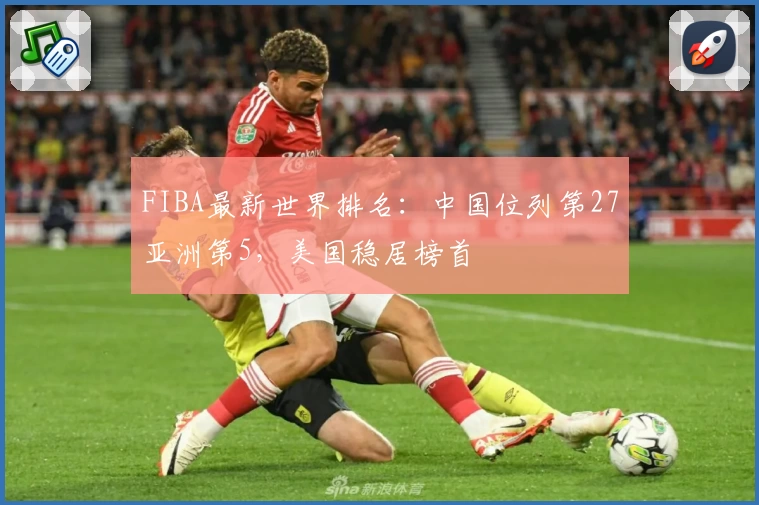 FIBA最新世界排名：中国位列第27亚洲第5，美国稳居榜首